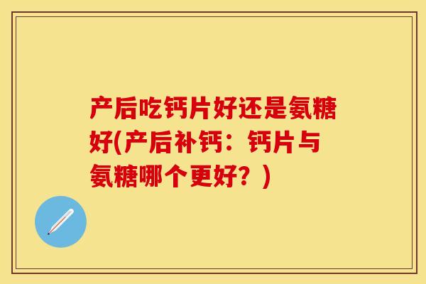 产后吃钙片好还是氨糖好(产后补钙：钙片与氨糖哪个更好？)