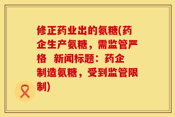 修正药业出的氨糖(药企生产氨糖，需监管严格  新闻标题：药企制造氨糖，受到监管限制)