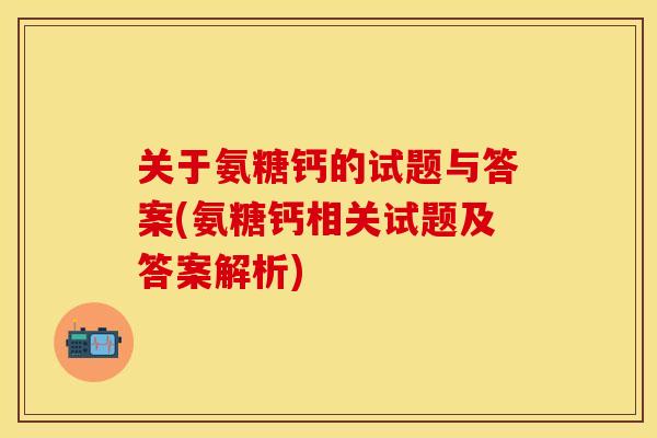 关于氨糖钙的试题与答案(氨糖钙相关试题及答案解析)
