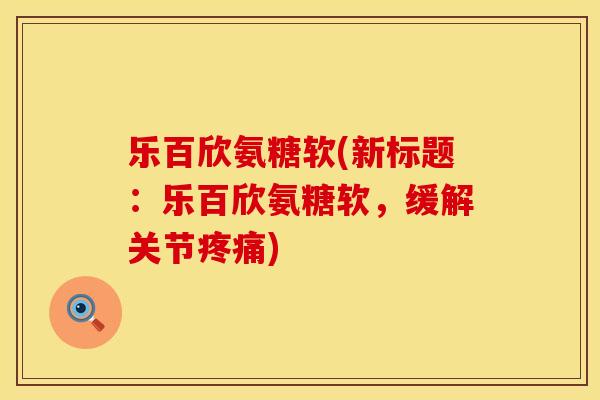 乐百欣氨糖软(新标题：乐百欣氨糖软，缓解关节疼痛)