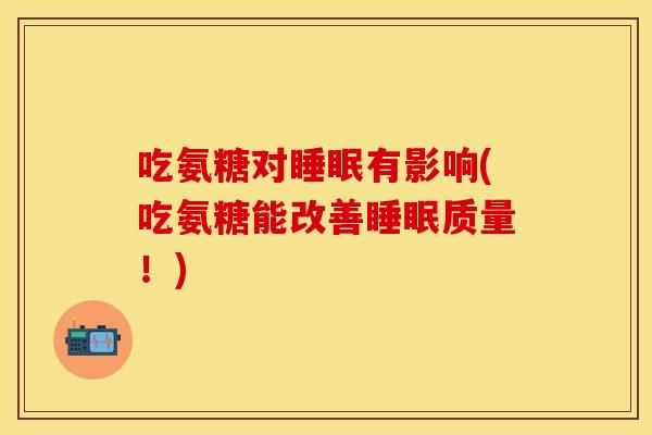 吃氨糖对睡眠有影响(吃氨糖能改善睡眠质量！)