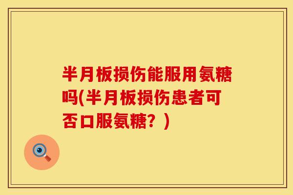 半月板损伤能服用氨糖吗(半月板损伤患者可否口服氨糖？)