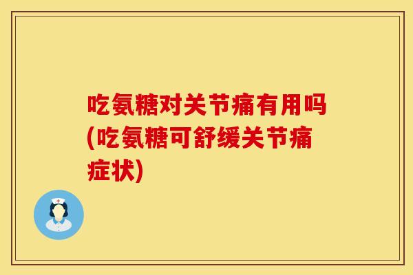 吃氨糖对关节痛有用吗(吃氨糖可舒缓关节痛症状)