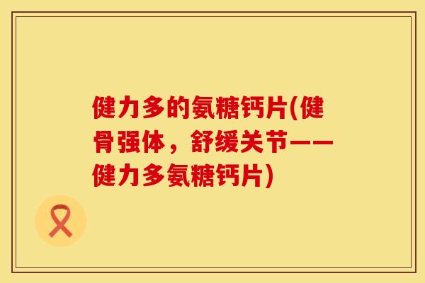 健力多的氨糖钙片(健骨强体，舒缓关节——健力多氨糖钙片)