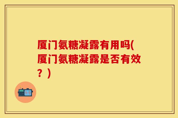 厦门氨糖凝露有用吗(厦门氨糖凝露是否有效？)