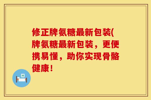 修正牌氨糖最新包装(牌氨糖最新包装，更便携易懂，助你实现骨骼健康！
