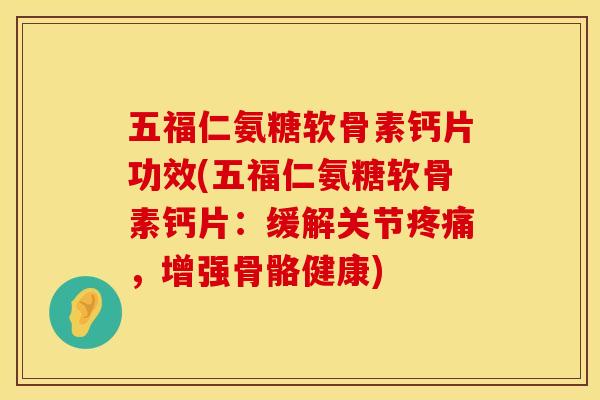 五福仁氨糖软骨素钙片功效(五福仁氨糖软骨素钙片：缓解关节，增强骨骼健康)