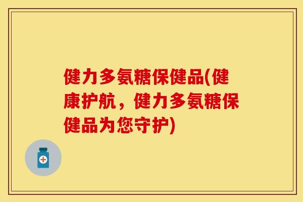 健力多氨糖保健品(健康护航，健力多氨糖保健品为您守护)