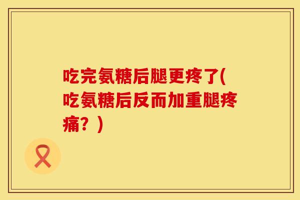 吃完氨糖后腿更疼了(吃氨糖后反而加重腿疼痛？)