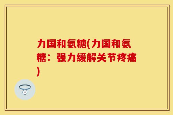 力国和氨糖(力国和氨糖：强力缓解关节)