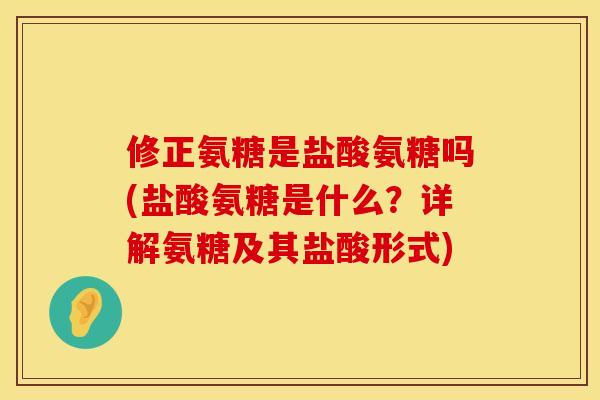 修正氨糖是盐酸氨糖吗(盐酸氨糖是什么？详解氨糖及其盐酸形式)