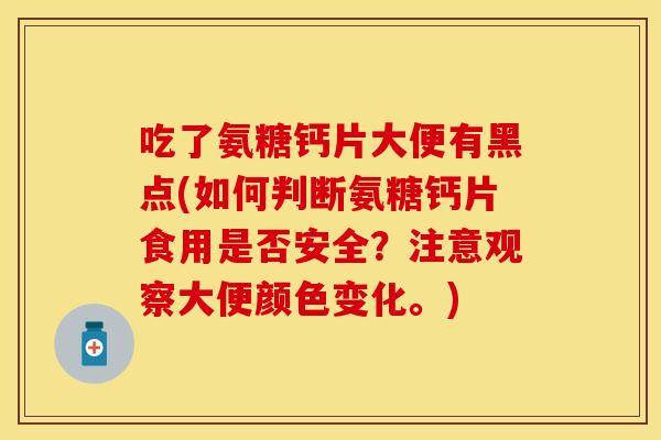 吃了氨糖钙片大便有黑点(如何判断氨糖钙片食用是否安全？注意观察大便颜色变化。)