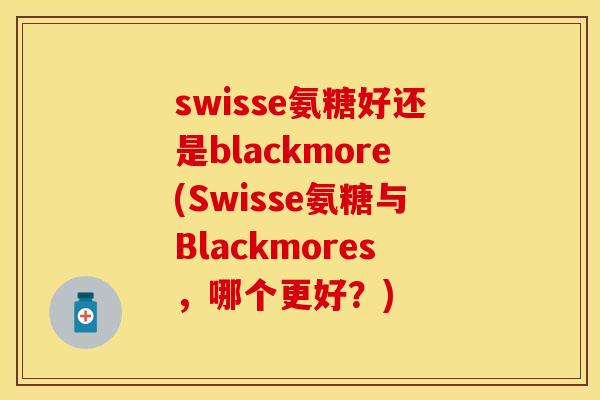 swisse氨糖好还是blackmore(Swisse氨糖与Blackmores，哪个更好？)