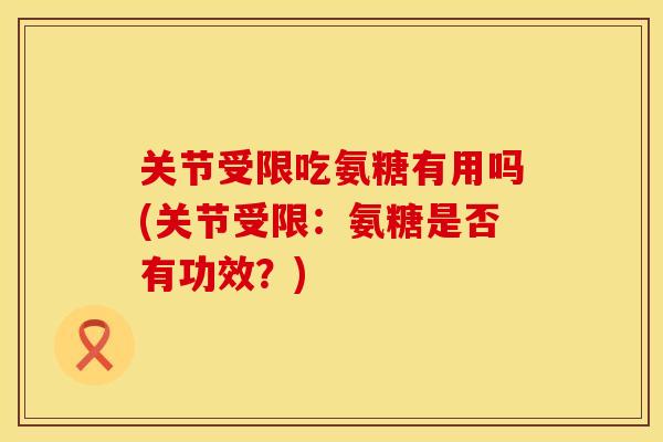 关节受限吃氨糖有用吗(关节受限：氨糖是否有功效？)