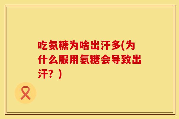 吃氨糖为啥出汗多(为什么服用氨糖会导致出汗？)