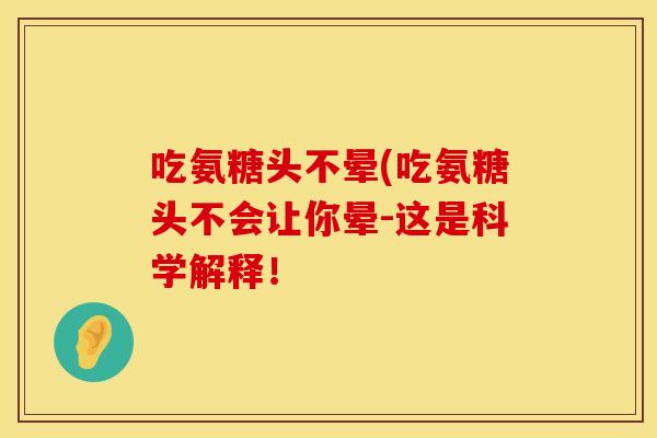 吃氨糖头不晕(吃氨糖头不会让你晕-这是科学解释！