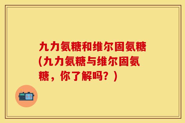 九力氨糖和维尔固氨糖(九力氨糖与维尔固氨糖，你了解吗？)