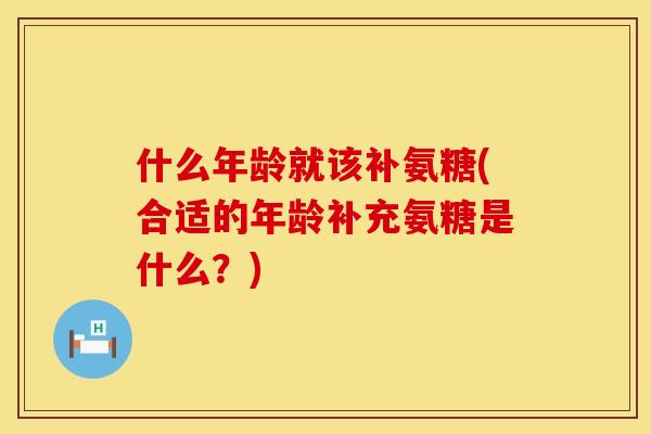 什么年龄就该补氨糖(合适的年龄补充氨糖是什么？)