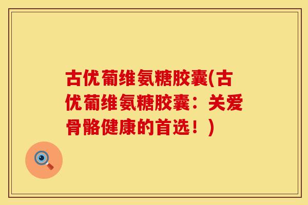 古优葡维氨糖胶囊(古优葡维氨糖胶囊：关爱骨骼健康的首选！)