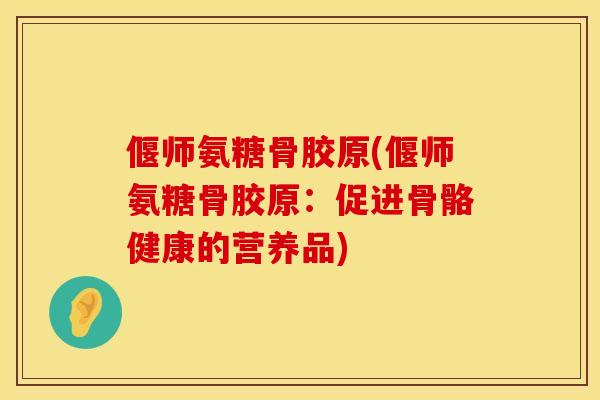偃师氨糖骨胶原(偃师氨糖骨胶原：促进骨骼健康的营养品)