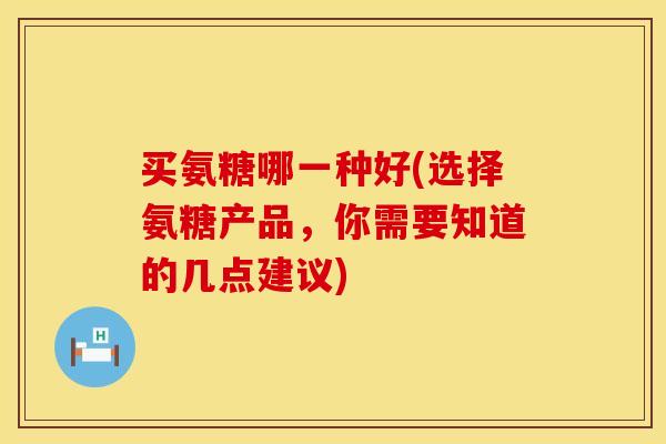 买氨糖哪一种好(选择氨糖产品，你需要知道的几点建议)
