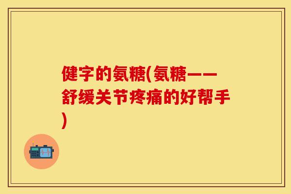 健字的氨糖(氨糖——舒缓关节疼痛的好帮手)