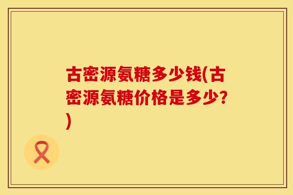 古密源氨糖多少钱(古密源氨糖价格是多少？)