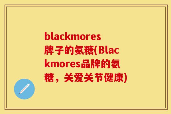 blackmores牌子的氨糖(Blackmores品牌的氨糖，关爱关节健康)