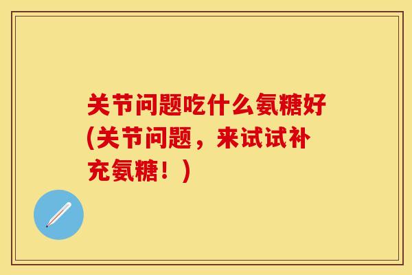 关节问题吃什么氨糖好(关节问题，来试试补充氨糖！)