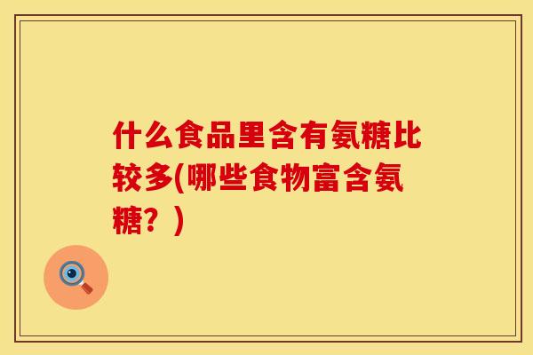 什么食品里含有氨糖比较多(哪些食物富含氨糖？)