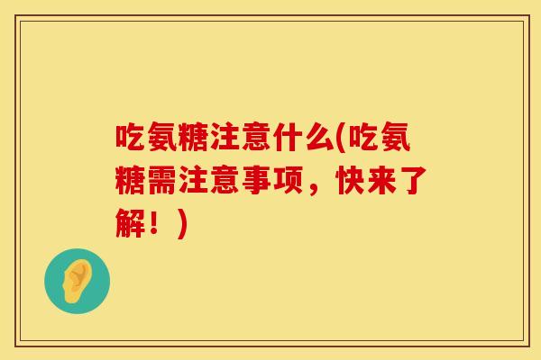 吃氨糖注意什么(吃氨糖需注意事项，快来了解！)