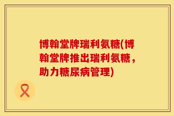 博翰堂牌瑞利氨糖(博翰堂牌推出瑞利氨糖，助力管理)