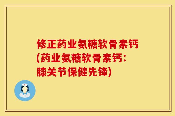 修正药业氨糖软骨素钙(药业氨糖软骨素钙：膝关节保健先锋)