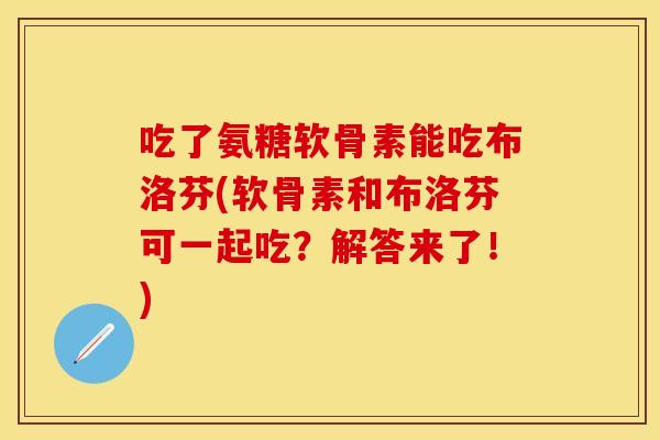 吃了氨糖软骨素能吃布洛芬(软骨素和布洛芬可一起吃？解答来了！)