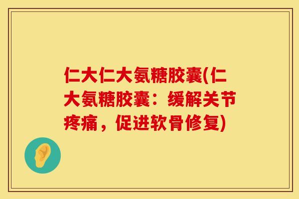 仁大仁大氨糖胶囊(仁大氨糖胶囊：缓解关节疼痛，促进软骨修复)