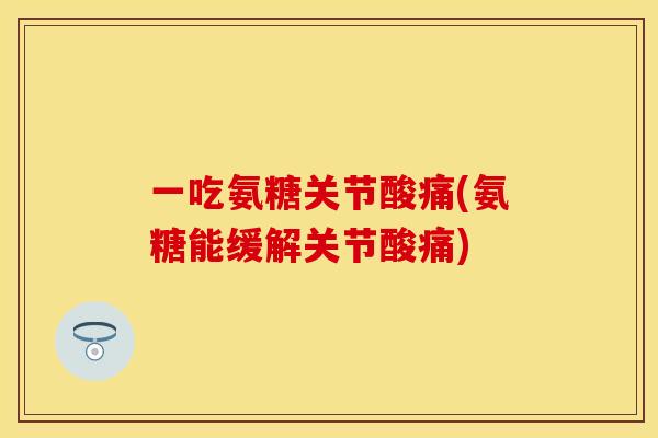 一吃氨糖关节酸痛(氨糖能缓解关节酸痛)