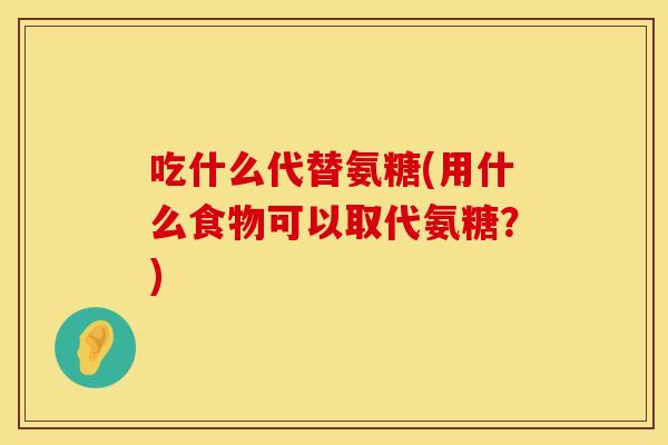 吃什么代替氨糖(用什么食物可以取代氨糖？)