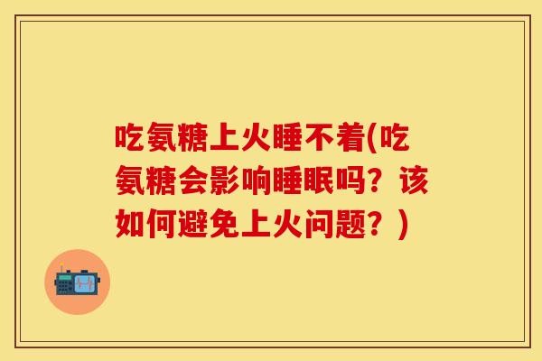 吃氨糖上火睡不着(吃氨糖会影响睡眠吗？该如何避免上火问题？)