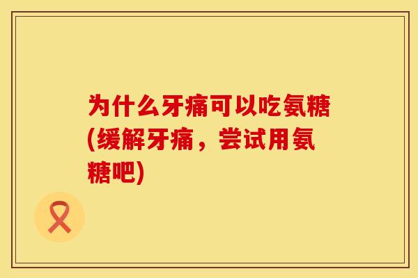 为什么牙痛可以吃氨糖(缓解牙痛，尝试用氨糖吧)
