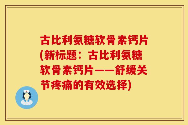 古比利氨糖软骨素钙片(新标题：古比利氨糖软骨素钙片——舒缓关节疼痛的有效选择)