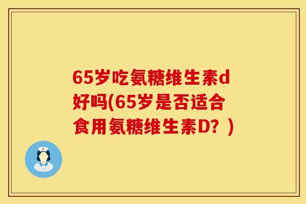 65岁吃氨糖维生素d好吗(65岁是否适合食用氨糖维生素D？)