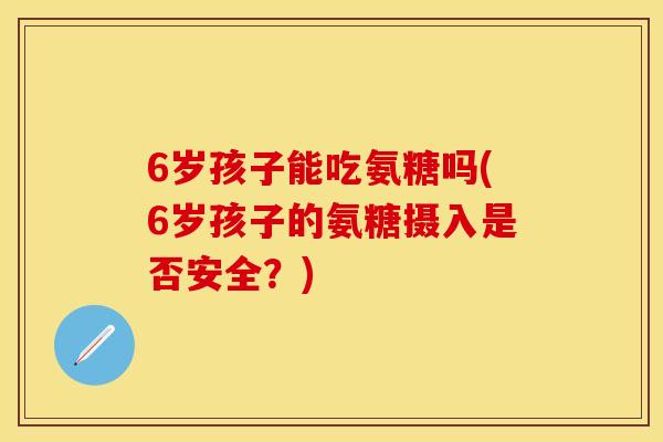 6岁孩子能吃氨糖吗(6岁孩子的氨糖摄入是否安全？)