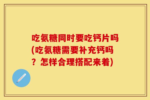 吃氨糖同时要吃钙片吗(吃氨糖需要补充钙吗？怎样合理搭配来着)