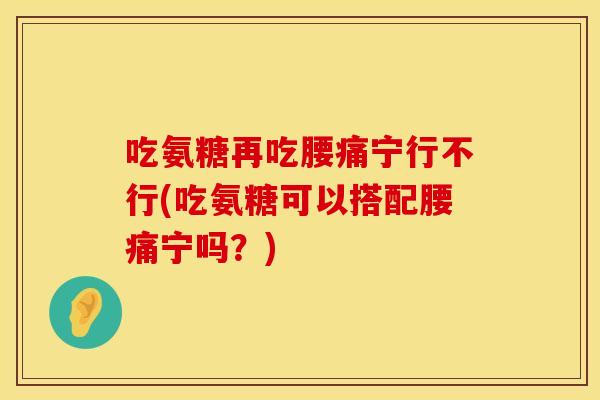 吃氨糖再吃腰痛宁行不行(吃氨糖可以搭配腰痛宁吗？)