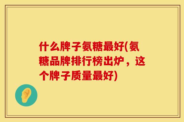 什么牌子氨糖最好(氨糖品牌排行榜出炉，这个牌子质量最好)