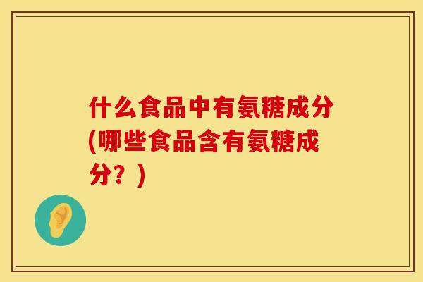 什么食品中有氨糖成分(哪些食品含有氨糖成分？)