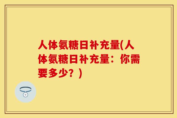 人体氨糖日补充量(人体氨糖日补充量：你需要多少？)
