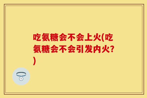 吃氨糖会不会上火(吃氨糖会不会引发内火？)