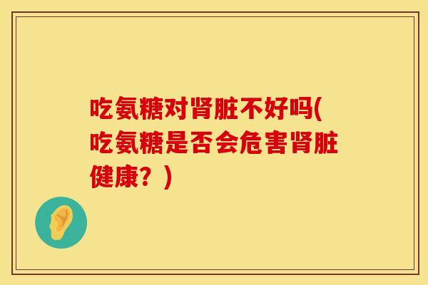 吃氨糖对肾脏不好吗(吃氨糖是否会危害肾脏健康？)