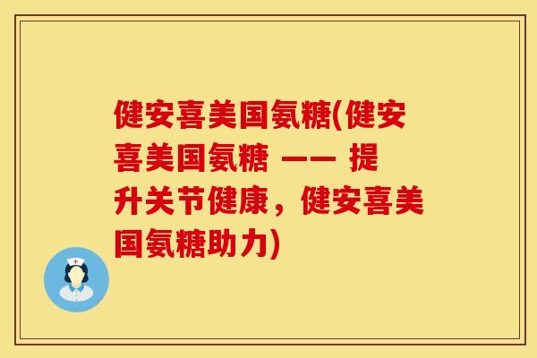 健安喜美国氨糖(健安喜美国氨糖 —— 提升关节健康，健安喜美国氨糖助力)